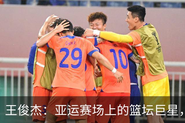 王俊杰：亚运赛场上的篮坛巨星，带你飞起来